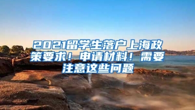 2021留學(xué)生落戶上海政策要求！申請材料！需要注意這些問題