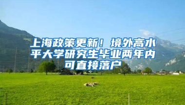 上海政策更新！境外高水平大學(xué)研究生畢業(yè)兩年內(nèi)可直接落戶