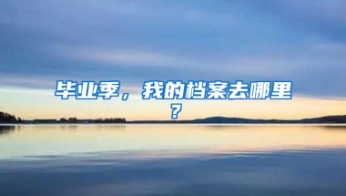 畢業(yè)季，我的檔案去哪里？