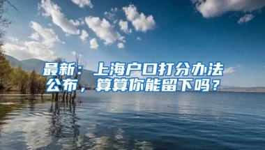 最新：上海戶口打分辦法公布，算算你能留下嗎？