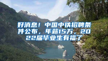 好消息！中國中鐵招聘條件公布，年薪15萬，2022屆畢業(yè)生有福了