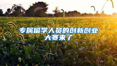 專屬留學(xué)人員的創(chuàng)新創(chuàng)業(yè)大賽來了