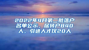 2022年4月第二批落戶名單公示，居轉(zhuǎn)戶840人，引進(jìn)人才僅20人