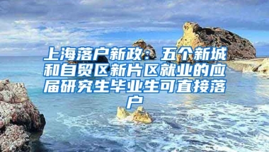 上海落戶新政：五個(gè)新城和自貿(mào)區(qū)新片區(qū)就業(yè)的應(yīng)屆研究生畢業(yè)生可直接落戶