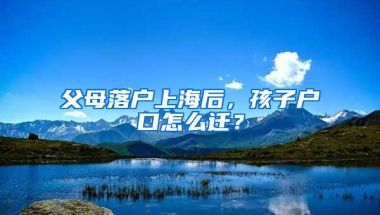 父母落戶上海后，孩子戶口怎么遷？