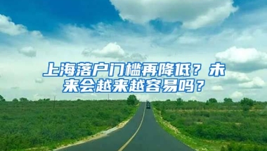 上海落戶門檻再降低？未來會越來越容易嗎？