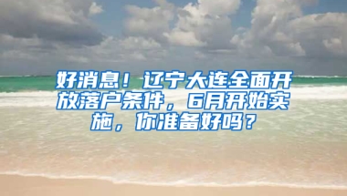 好消息！遼寧大連全面開放落戶條件，6月開始實(shí)施，你準(zhǔn)備好嗎？