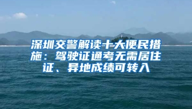 深圳交警解讀十大便民措施：駕駛證通考無需居住證、異地成績可轉(zhuǎn)入