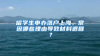 留學(xué)生申辦落戶上海，常因哪些理由導(dǎo)致材料退回？