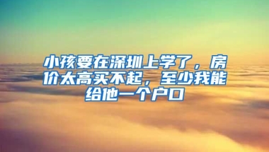 小孩要在深圳上學(xué)了，房價(jià)太高買不起，至少我能給他一個(gè)戶口