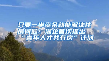 只要一半資金就能解決住房問題！深企首次推出“青年人才共有房”計(jì)劃