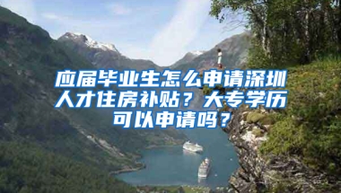 應(yīng)屆畢業(yè)生怎么申請深圳人才住房補(bǔ)貼？大專學(xué)歷可以申請嗎？