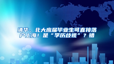 清華、北大應屆畢業(yè)生可直接落戶上海！是“學歷歧視”？錯