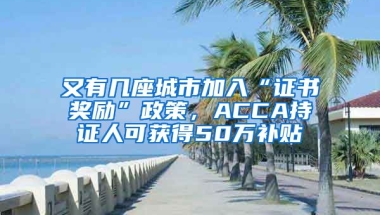 又有幾座城市加入“證書獎(jiǎng)勵(lì)”政策，ACCA持證人可獲得50萬補(bǔ)貼