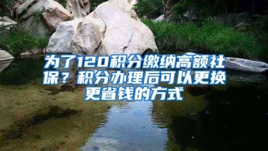 為了120積分繳納高額社保？積分辦理后可以更換更省錢(qián)的方式