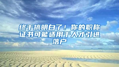 終于搞明白了！你的職稱證書可能適用于人才引進(jìn)落戶