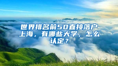 世界排名前50直接落戶上海，有哪些大學(xué)，怎么認(rèn)定？