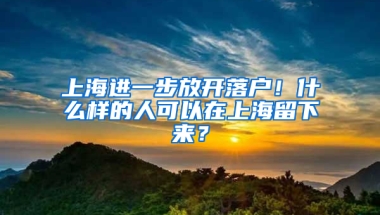 上海進(jìn)一步放開落戶！什么樣的人可以在上海留下來(lái)？