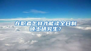 在職者怎樣才能讀全日制碩士研究生？