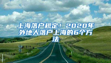 上海落戶規(guī)定！2020年外地人落戶上海的6個(gè)方法