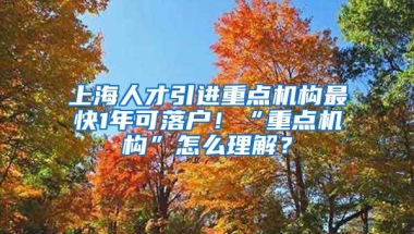 上海人才引進(jìn)重點機(jī)構(gòu)最快1年可落戶！“重點機(jī)構(gòu)”怎么理解？