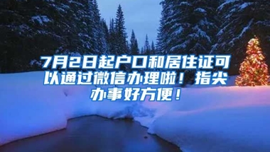 7月2日起戶口和居住證可以通過微信辦理啦！指尖辦事好方便！