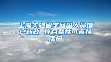 上海實施留學(xué)回國人員落戶新政 符合條件可直接落戶