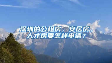 深圳的公租房，安居房，人才房要怎樣申請？