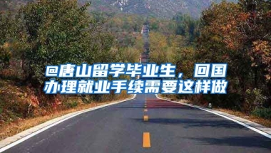 @唐山留學(xué)畢業(yè)生，回國(guó)辦理就業(yè)手續(xù)需要這樣做