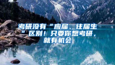 考研沒有“應(yīng)屆、往屆生”區(qū)別！只要你想考研，就有機(jī)會