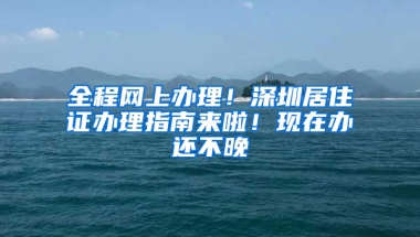 全程網(wǎng)上辦理！深圳居住證辦理指南來啦！現(xiàn)在辦還不晚