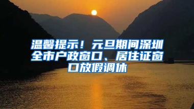 溫馨提示！元旦期間深圳全市戶政窗口、居住證窗口放假調(diào)休