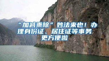 “加減乘除”妙法來也！辦理身份證、居住證等事務更方便啦