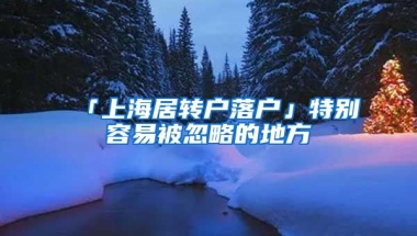 「上海居轉(zhuǎn)戶落戶」特別容易被忽略的地方