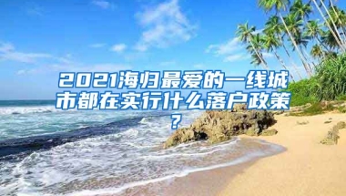 2021海歸最愛(ài)的一線城市都在實(shí)行什么落戶政策？