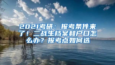 2021考研：報(bào)考條件來(lái)了！二戰(zhàn)生檔案和戶口怎么辦？報(bào)考點(diǎn)如何選