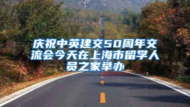 慶祝中英建交50周年交流會今天在上海市留學人員之家舉辦