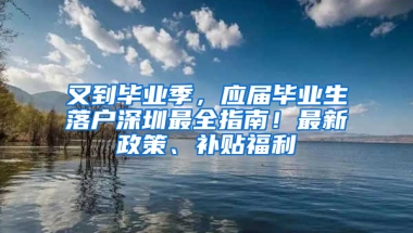 又到畢業(yè)季，應屆畢業(yè)生落戶深圳最全指南！最新政策、補貼福利