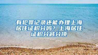 有犯罪記錄還能辦理上海居住證積分嗎？上海居住證積分減分項