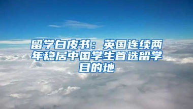 留學(xué)白皮書：英國連續(xù)兩年穩(wěn)居中國學(xué)生首選留學(xué)目的地