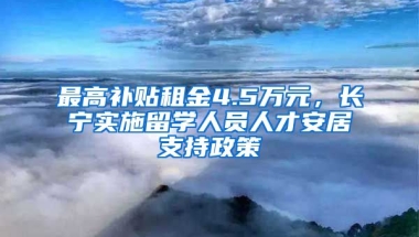 最高補貼租金4.5萬元，長寧實施留學(xué)人員人才安居支持政策