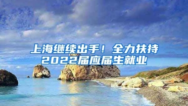 上海繼續(xù)出手！全力扶持2022屆應(yīng)屆生就業(yè)