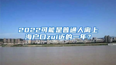 2022可能是普通人離上海戶口zui近的一年？