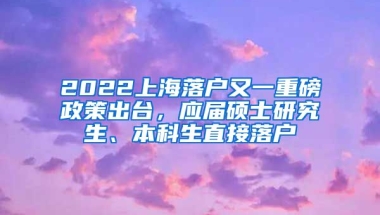 2022上海落戶又一重磅政策出臺，應(yīng)屆碩士研究生、本科生直接落戶