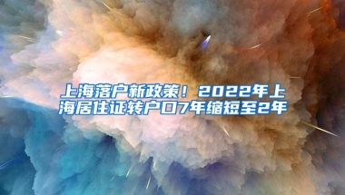 上海落戶新政策！2022年上海居住證轉戶口7年縮短至2年