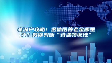 非深戶攻略！退休后養(yǎng)老金哪里領？教你判斷“待遇領取地”