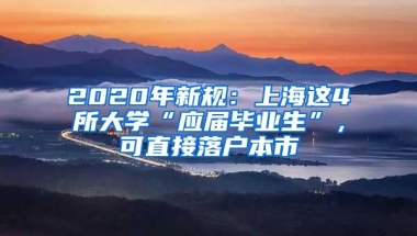 2020年新規(guī)：上海這4所大學(xué)“應(yīng)屆畢業(yè)生”，可直接落戶本市