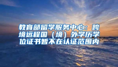 教育部留學服務中心：跨境遠程國（境）外學歷學位證書暫不在認證范圍內(nèi)