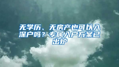 無學(xué)歷、無房產(chǎn)也可以入深戶嗎？專屬入戶方案已出爐