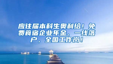 應(yīng)往屆本科生奧利給！免費食宿企業(yè)年金、一線落戶，全國工作崗！